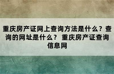 重庆房产证网上查询方法是什么？查询的网址是什么？ 重庆房产证查询信息网